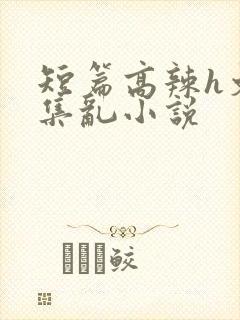 短篇高辣h文合集乱小说