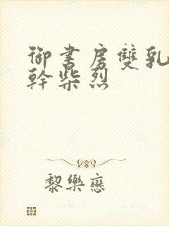 御书房双乳晃动干柴烈