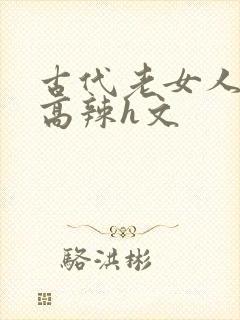 古代老女人np高辣h文
