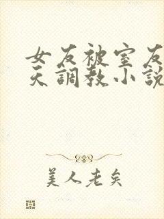 女友被室友们天天调教小说