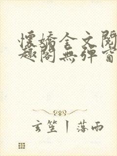 怀娇全文阅读笔趣阁无弹窗