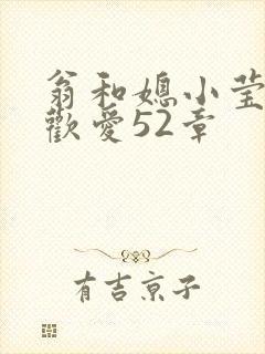 翁和媳小莹浴室欢爱52章