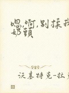 嗯,啊,别揉我奶头