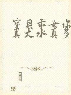 宝贝乖女你的奶真大水真多小说