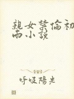 亲女禁伦初尝云雨小说