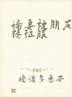 娇妻被朋友大肉楱征服