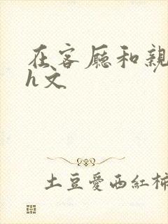 在客厅和亲做爰h文