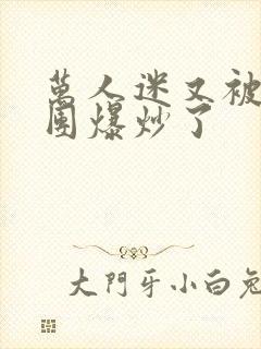 万人迷又被主角团爆炒了