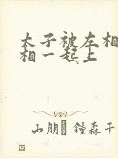 太子被左相和右相一起上封面