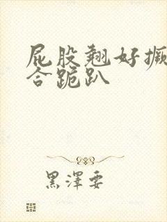 屁股翘好撅高迎合跪趴