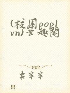 (校园pop1vn)笔趣阁