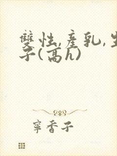双性,产乳,生子(高h)封面