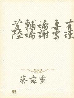 首辅娇妻有空间陆娇谢云瑾小说无上之境