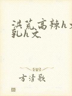 洪荒高辣h文乱乳h文