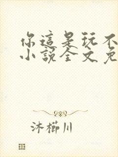 你这是玩不起呀小说全文免费阅读