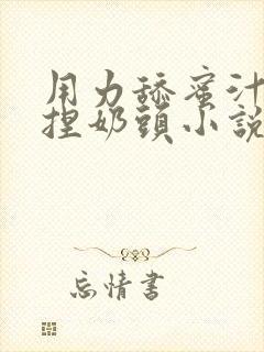 用力舔蜜汁.揉捏奶头小说