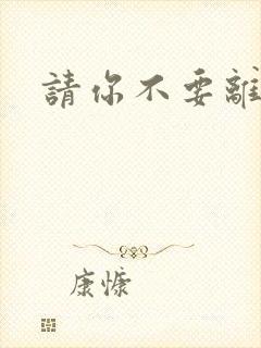 请你不要离开我