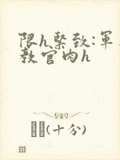 限h紧致:军人教官肉h