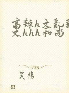 高辣h文乱乳h文hhh和尚