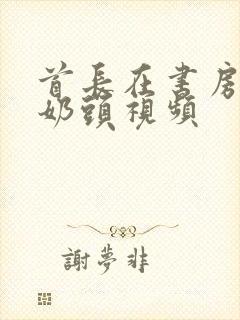 首长在书房含我奶头视频