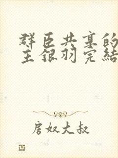 群臣共享的小公主银羽完结了吗