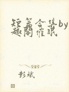 短篇合集by笔趣阁催眠