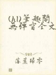 (hl)笔趣阁无弹窗全文阅读最新章节更