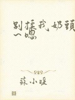 别揉我奶头～啊～嗯