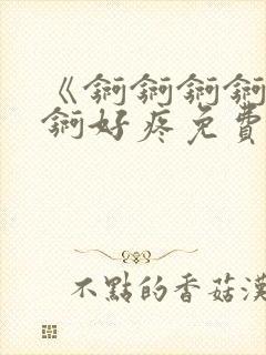 《锕锕锕锕锕锕锕好疼免费视频》