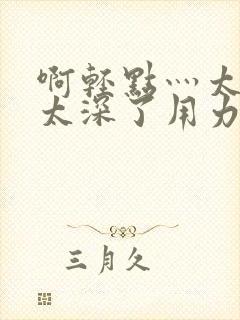 啊轻点灬太粗嗯太深了用力