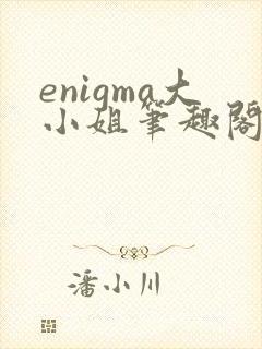 enigma大小姐笔趣阁在线阅读