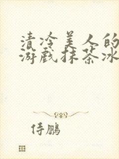 清冷美人的神奇游戏抹茶冰沙1