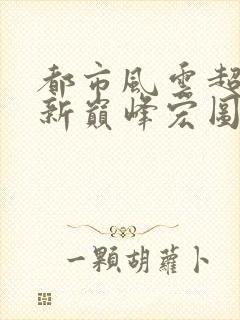 都市风云超前更新巅峰宏图笔趣阁
