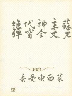 绝代神主苏莫无弹窗全文免费阅读