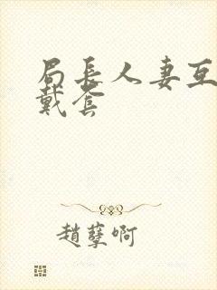 局长人妻互换不戴套封面