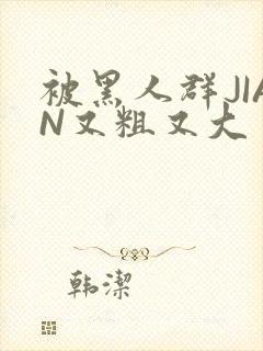 被黑人群JIAN又粗又大