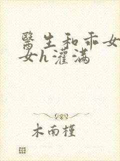 医生和乖女h攵女h灌满