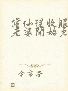 修仙从收服邻居老婆开始免费阅读