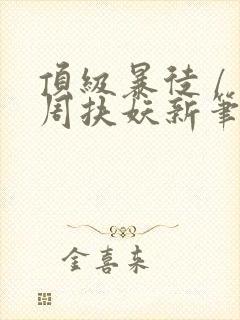 顶级暴徒 / 周扶妖新笔趣阁全文