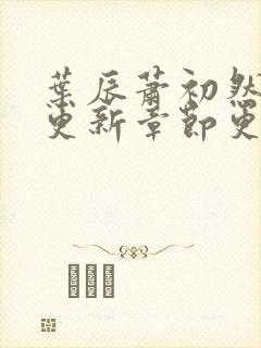 叶辰萧初然刚刚更新章节更新