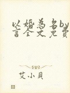 以婚为名by臣言全文免费阅读笔趣阁