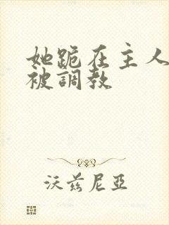 她跪在主人面前被调教