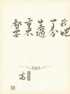 都重生了我全都要不过分吧笔趣阁