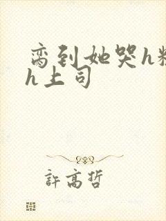 脔到她哭h粗话h上司