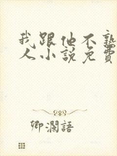 我跟他不熟笑佳人小说免费阅读