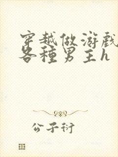 穿越做游戏要和各种男主h