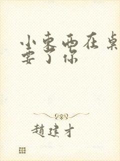 小东西在桌子上要了你