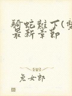 骑蛇难下(双)最新章节