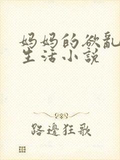 妈妈的欲乱放荡生活小说