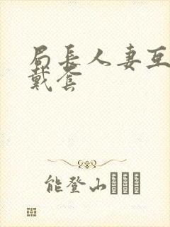 局长人妻互换不戴套